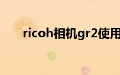 ricoh相机gr2使用方法（ricoh相机）