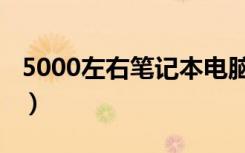 5000左右笔记本电脑推荐（5000左右笔记本）