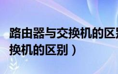 路由器与交换机的区别哪个好用（路由器与交换机的区别）