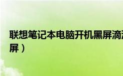 联想笔记本电脑开机黑屏滴滴两声（联想笔记本电脑开机黑屏）