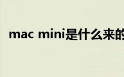 mac mini是什么来的（mac mini是什么）