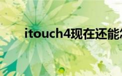 itouch4现在还能怎么用（itouch4）