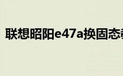 联想昭阳e47a换固态教程（联想昭阳e47a）