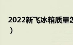 2022新飞冰箱质量怎么样（新飞冰箱好不好）