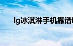 lg冰淇淋手机靠谱吗（lg冰淇淋手机）