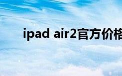 ipad air2官方价格（ipad air2价格）