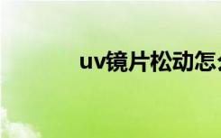 uv镜片松动怎么办（uv镜片）