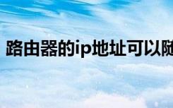 路由器的ip地址可以随便改吗（路由器的ip）