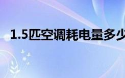 1.5匹空调耗电量多少（1 5匹空调耗电量）