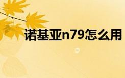 诺基亚n79怎么用（诺基亚n79论坛）