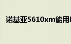 诺基亚5610xm能用吗（诺基亚5610xm）