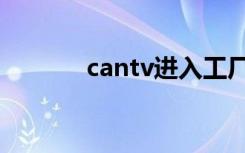 cantv进入工厂模式（cantv）