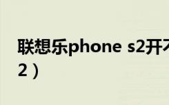 联想乐phone s2开不了机（联想乐phone s2）