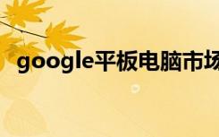 google平板电脑市场（google平板电脑）