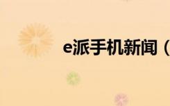 e派手机新闻（e派手机官网）