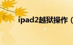 ipad2越狱操作（ipad2越狱教程）