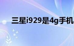 三星i929是4g手机么（三星i929评测）