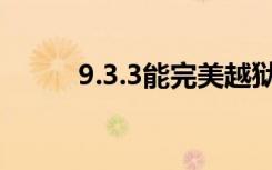 9.3.3能完美越狱吗（9 3 3越狱）