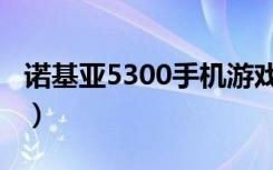 诺基亚5300手机游戏（诺基亚5300手机游戏）