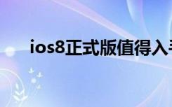 ios8正式版值得入手吗（ios8正式版）