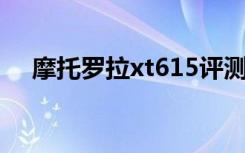 摩托罗拉xt615评测（摩托罗拉 xt615）