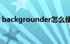 backgrounder怎么使用（backgrounder）