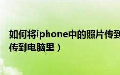 如何将iphone中的照片传到电脑（怎么把iphone里的照片传到电脑里）