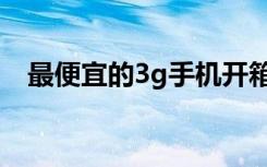 最便宜的3g手机开箱（最便宜的3g手机）