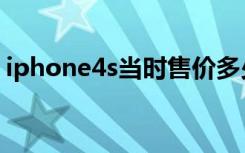 iphone4s当时售价多少钱（iphone4s售价）