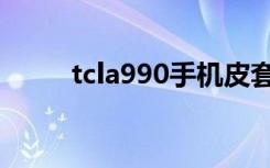 tcla990手机皮套（tcla990手机）