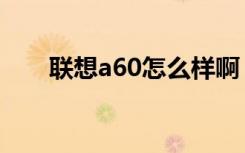 联想a60怎么样啊（联想a60怎么样）