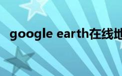 google earth在线地图（goggle earth）