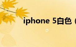 iphone 5白色（iphone5白色）