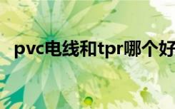 pvc电线和tpr哪个好（pvc电线盒是什么）