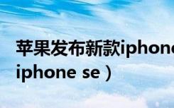 苹果发布新款iphone se手机（苹果发布新款iphone se）