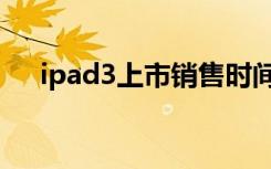 ipad3上市销售时间（ipad3上市时间）