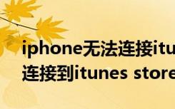 iphone无法连接itunesstore怎么办（无法连接到itunes store怎么办）