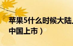 苹果5什么时候大陆上市（苹果5什么时候在中国上市）