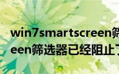 win7smartscreen筛选器怎么关（smartscreen筛选器已经阻止了下载）