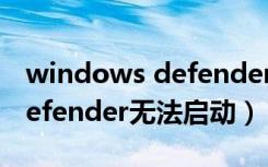 windows defender无法启用（windows defender无法启动）