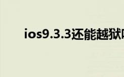 ios9.3.3还能越狱吗（ios9 3 3越狱）