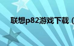 联想p82游戏下载（联想p82游戏下载）