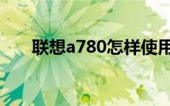 联想a780怎样使用（联想a780论坛）