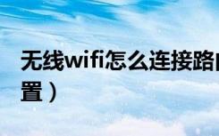 无线wifi怎么连接路由器（无限路由器wifi设置）