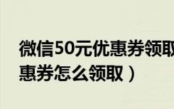 微信50元优惠券领取教程（微信50元现金优惠券怎么领取）