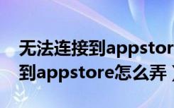 无法连接到appstore是怎么解决（无法连接到appstore怎么弄）