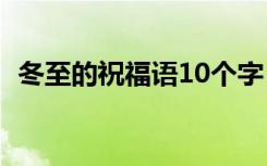 冬至的祝福语10个字（冬至的祝福语别致）