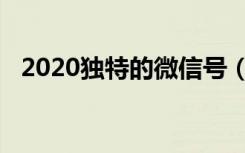 2020独特的微信号（2020独特的微信号）