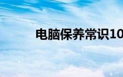 电脑保养常识100个（电脑保养）