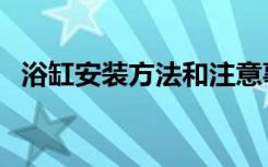 浴缸安装方法和注意事项（浴缸安装方法）